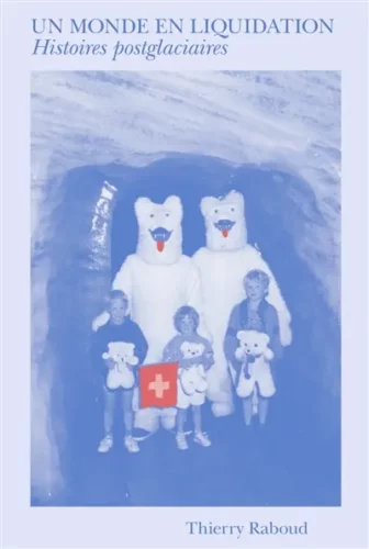 Un monde en liquidation : histoires postglaciaires Thierry Raboud coup coeur glaciers boulevard librairies geneve
